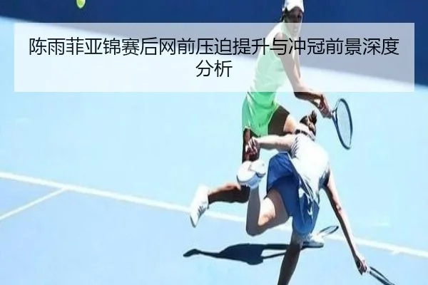 陈雨菲亚锦赛后网前压迫提升与冲冠前景深度分析