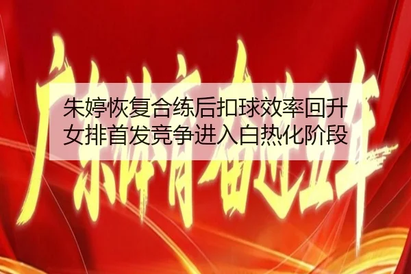 朱婷恢复合练后扣球效率回升 女排首发竞争进入白热化阶段 - Kaiyuansports